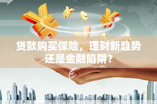 九江贷款购买保险，理财新趋势还是金融陷阱？