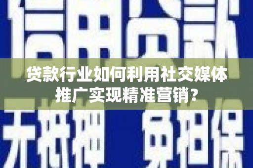 九江贷款行业如何利用社交媒体推广实现精准营销？