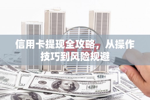 九江信用卡提现全攻略，从操作技巧到风险规避