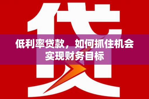 九江低利率贷款，如何抓住机会实现财务目标