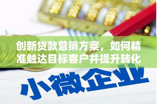 九江创新贷款营销方案，如何精准触达目标客户并提升转化率