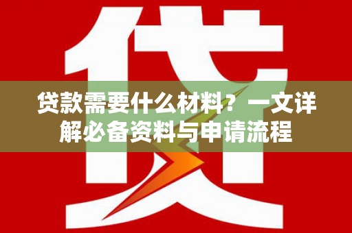 九江贷款需要什么材料？一文详解必备资料与申请流程
