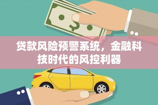 九江贷款风险预警系统，金融科技时代的风控利器