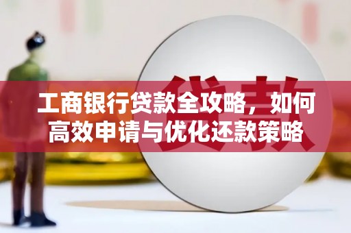 九江工商银行贷款全攻略，如何高效申请与优化还款策略