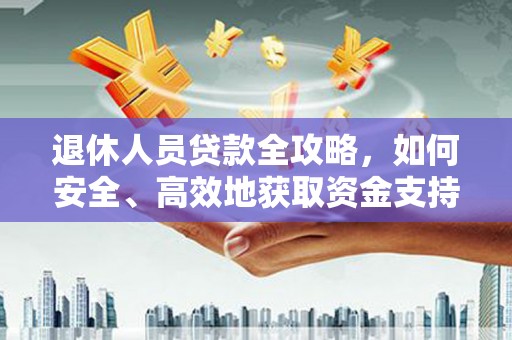 九江退休人员贷款全攻略，如何安全、高效地获取资金支持