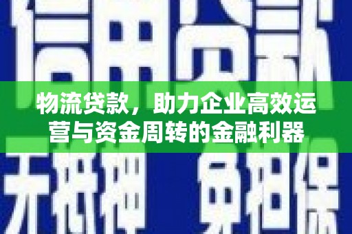 九江物流贷款，助力企业高效运营与资金周转的金融利器