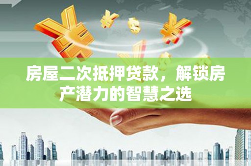 九江房屋二次抵押贷款，解锁房产潜力的智慧之选