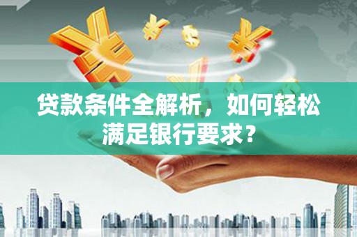 九江贷款条件全解析，如何轻松满足银行要求？