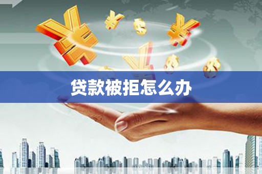 九江贷款被拒怎么办