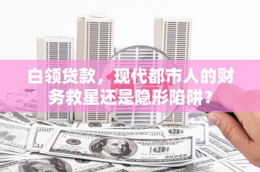 九江白领贷款，现代都市人的财务救星还是隐形陷阱？