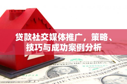九江贷款社交媒体推广，策略、技巧与成功案例分析
