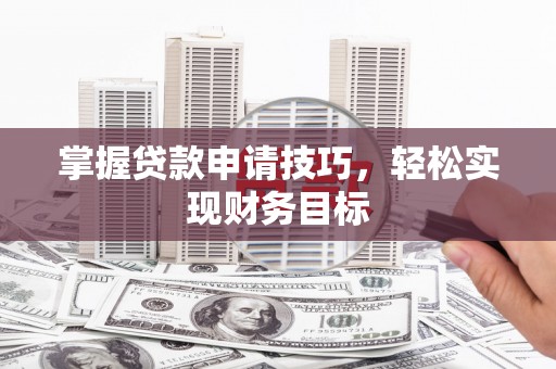 九江掌握贷款申请技巧，轻松实现财务目标