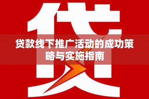 九江贷款线下推广活动的成功策略与实施指南