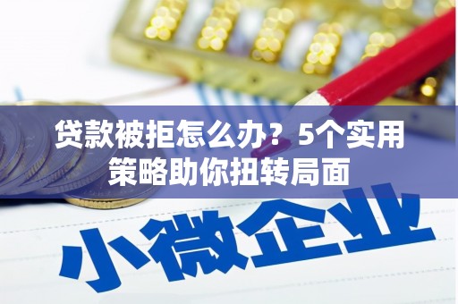 九江贷款被拒怎么办？5个实用策略助你扭转局面