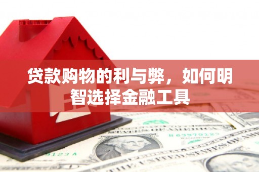 九江贷款购物的利与弊，如何明智选择金融工具