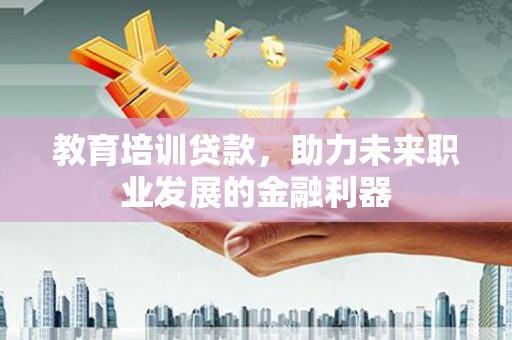 九江教育培训贷款，助力未来职业发展的金融利器