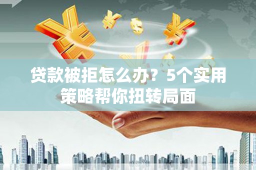 九江贷款被拒怎么办？5个实用策略帮你扭转局面