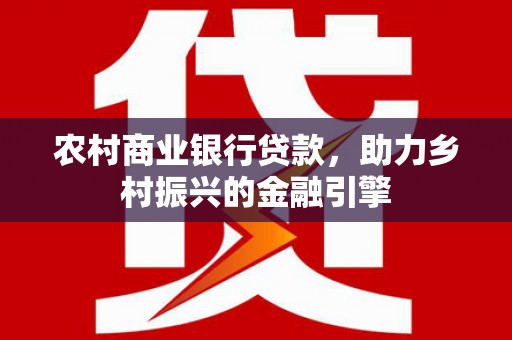 九江农村商业银行贷款，助力乡村振兴的金融引擎