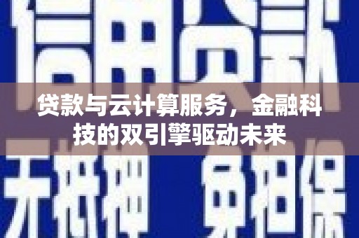 九江贷款与云计算服务，金融科技的双引擎驱动未来