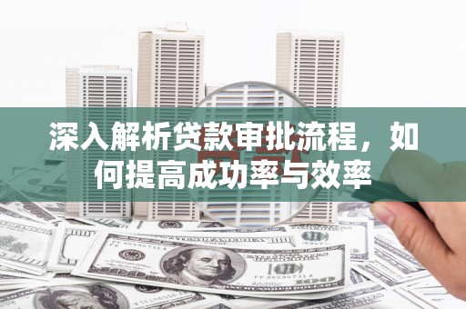 九江深入解析贷款审批流程，如何提高成功率与效率