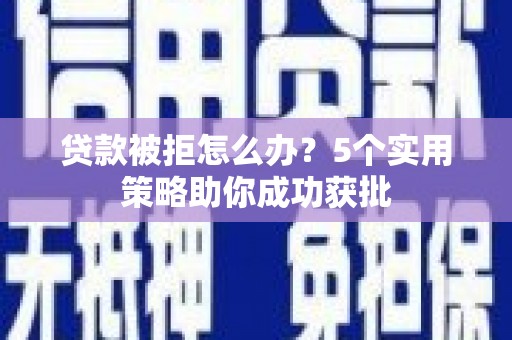 九江贷款被拒怎么办？5个实用策略助你成功获批