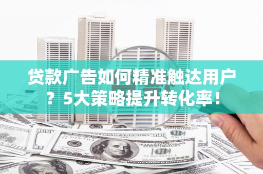 九江贷款广告如何精准触达用户？5大策略提升转化率！