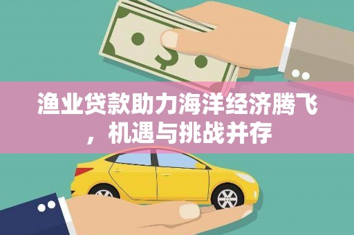 九江渔业贷款助力海洋经济腾飞，机遇与挑战并存