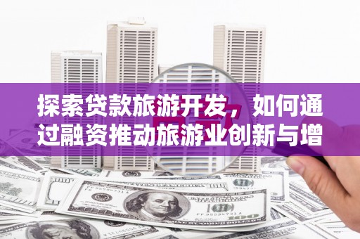 九江探索贷款旅游开发，如何通过融资推动旅游业创新与增长