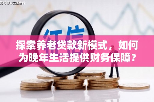 九江探索养老贷款新模式，如何为晚年生活提供财务保障？