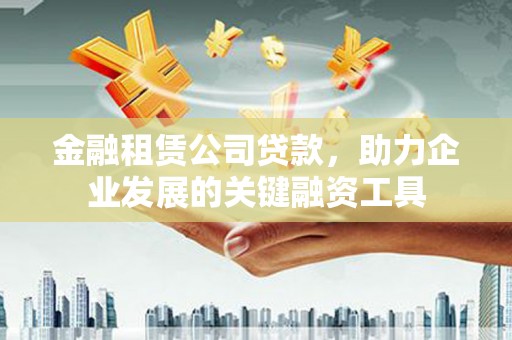 九江金融租赁公司贷款，助力企业发展的关键融资工具