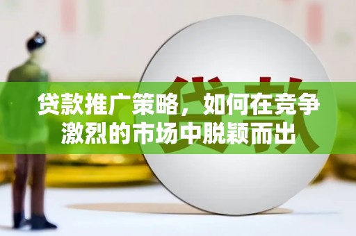 九江贷款推广策略，如何在竞争激烈的市场中脱颖而出