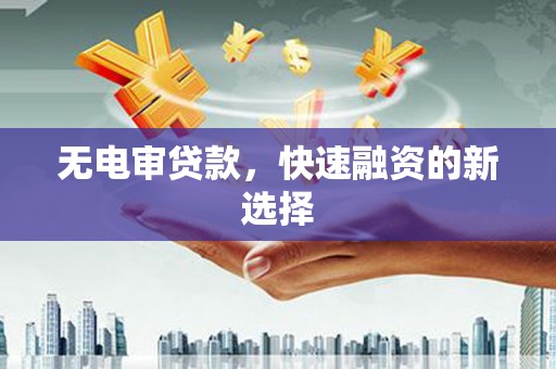 九江无电审贷款，快速融资的新选择