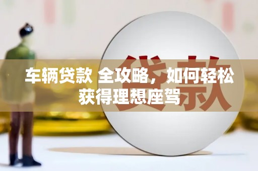 九江车辆贷款 全攻略，如何轻松获得理想座驾