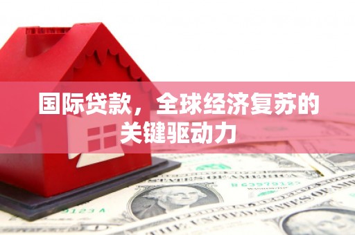 九江国际贷款，全球经济复苏的关键驱动力