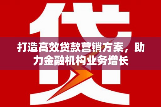 九江打造高效贷款营销方案，助力金融机构业务增长