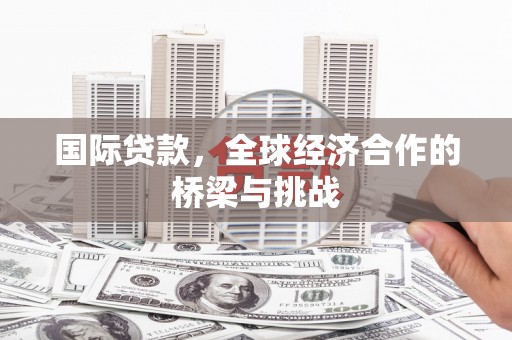 九江国际贷款，全球经济合作的桥梁与挑战