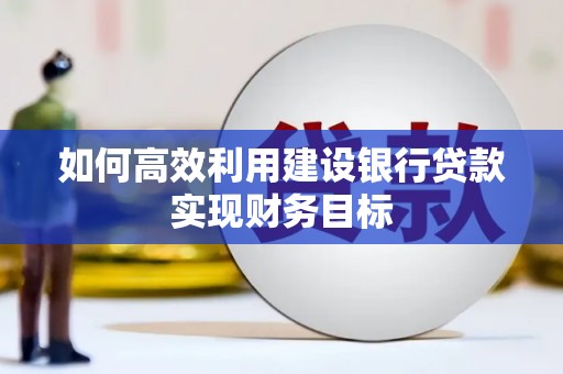 九江如何高效利用建设银行贷款实现财务目标