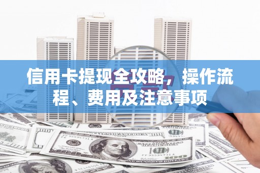 九江信用卡提现全攻略，操作流程、费用及注意事项
