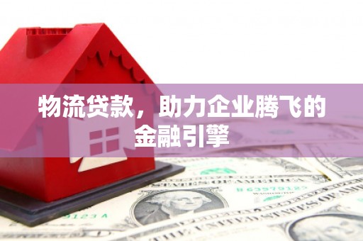九江物流贷款，助力企业腾飞的金融引擎