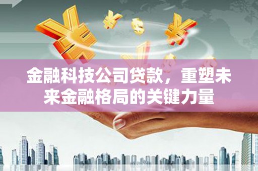 九江金融科技公司贷款，重塑未来金融格局的关键力量
