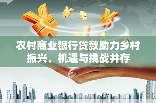 九江农村商业银行贷款助力乡村振兴，机遇与挑战并存
