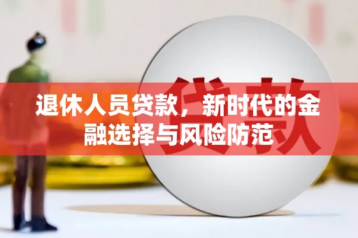 九江退休人员贷款，新时代的金融选择与风险防范