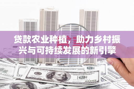 九江贷款农业种植，助力乡村振兴与可持续发展的新引擎