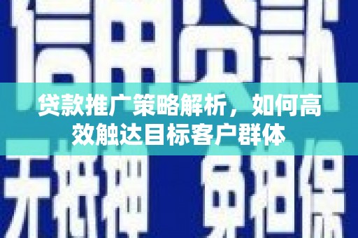 九江贷款推广策略解析，如何高效触达目标客户群体