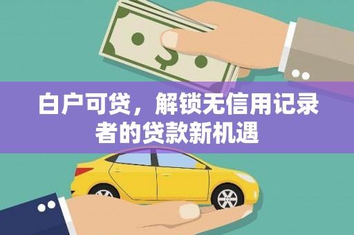 九江白户可贷，解锁无信用记录者的贷款新机遇