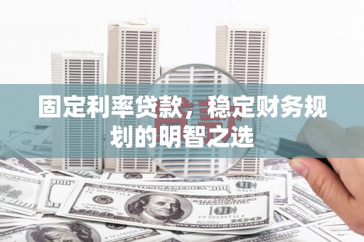 九江固定利率贷款，稳定财务规划的明智之选