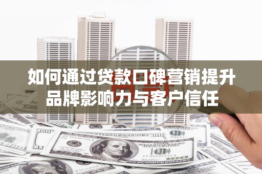九江如何通过贷款口碑营销提升品牌影响力与客户信任