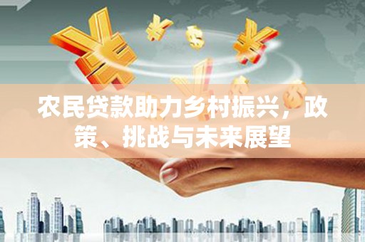 九江农民贷款助力乡村振兴，政策、挑战与未来展望