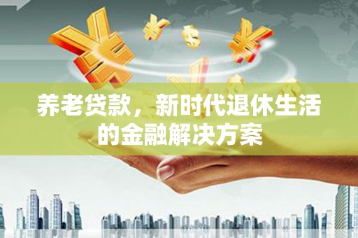 九江养老贷款，新时代退休生活的金融解决方案
