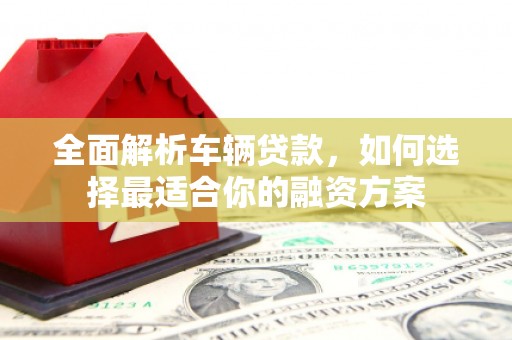 九江全面解析车辆贷款，如何选择最适合你的融资方案